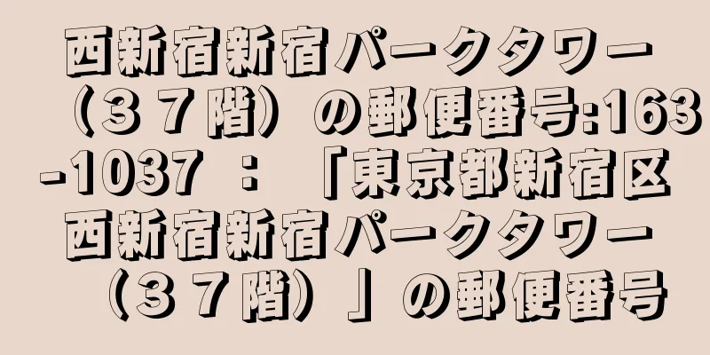 西新宿新宿パークタワー（３７階）の郵便番号:163-1037 ： 「東京都新宿区西新宿新宿パークタワー（３７階）」の郵便番号