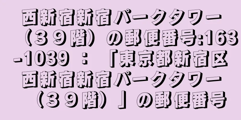 西新宿新宿パークタワー（３９階）の郵便番号:163-1039 ： 「東京都新宿区西新宿新宿パークタワー（３９階）」の郵便番号