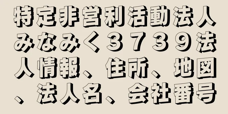 特定非営利活動法人みなみく３７３９法人情報、住所、地図、法人名、会社番号