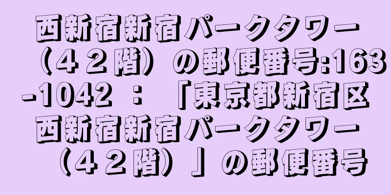 西新宿新宿パークタワー（４２階）の郵便番号:163-1042 ： 「東京都新宿区西新宿新宿パークタワー（４２階）」の郵便番号