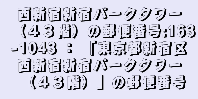 西新宿新宿パークタワー（４３階）の郵便番号:163-1043 ： 「東京都新宿区西新宿新宿パークタワー（４３階）」の郵便番号