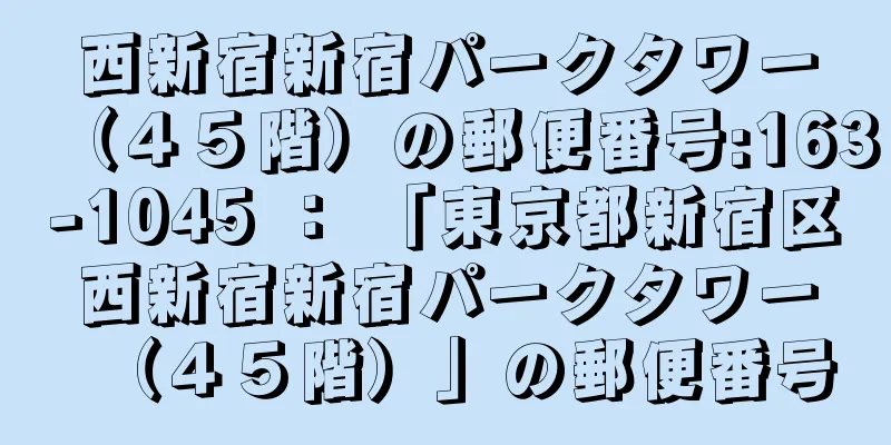 西新宿新宿パークタワー（４５階）の郵便番号:163-1045 ： 「東京都新宿区西新宿新宿パークタワー（４５階）」の郵便番号