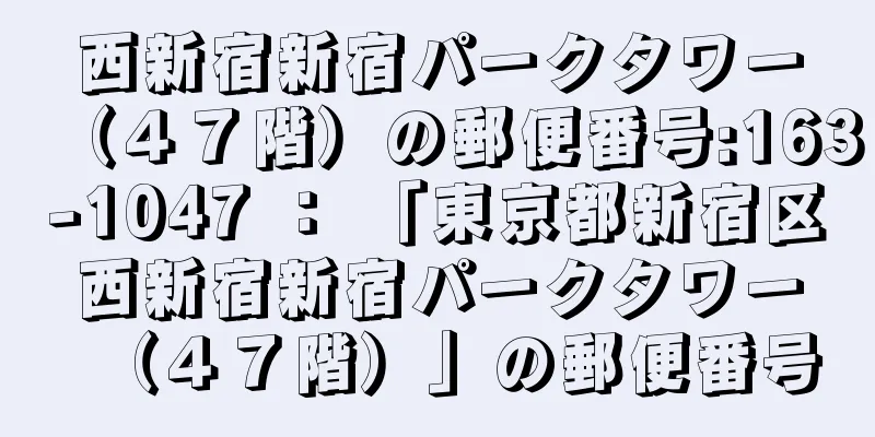 西新宿新宿パークタワー（４７階）の郵便番号:163-1047 ： 「東京都新宿区西新宿新宿パークタワー（４７階）」の郵便番号