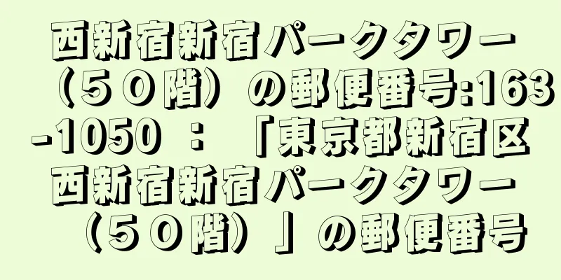 西新宿新宿パークタワー（５０階）の郵便番号:163-1050 ： 「東京都新宿区西新宿新宿パークタワー（５０階）」の郵便番号