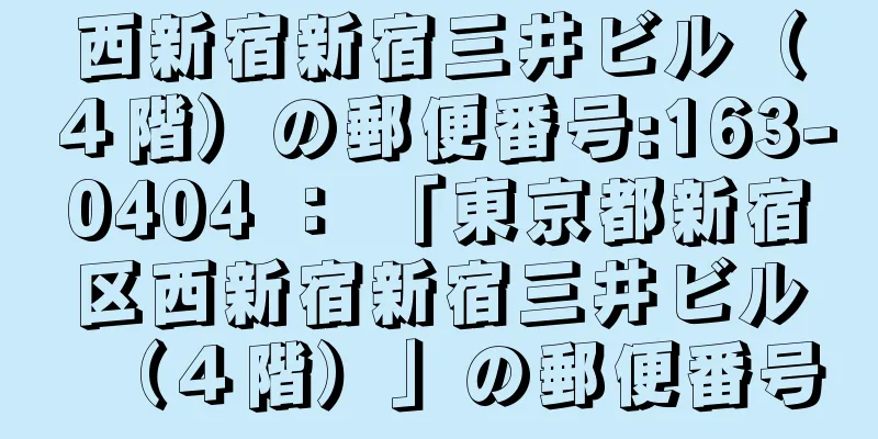 西新宿新宿三井ビル（４階）の郵便番号:163-0404 ： 「東京都新宿区西新宿新宿三井ビル（４階）」の郵便番号