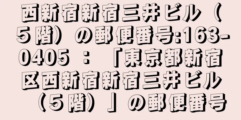 西新宿新宿三井ビル（５階）の郵便番号:163-0405 ： 「東京都新宿区西新宿新宿三井ビル（５階）」の郵便番号