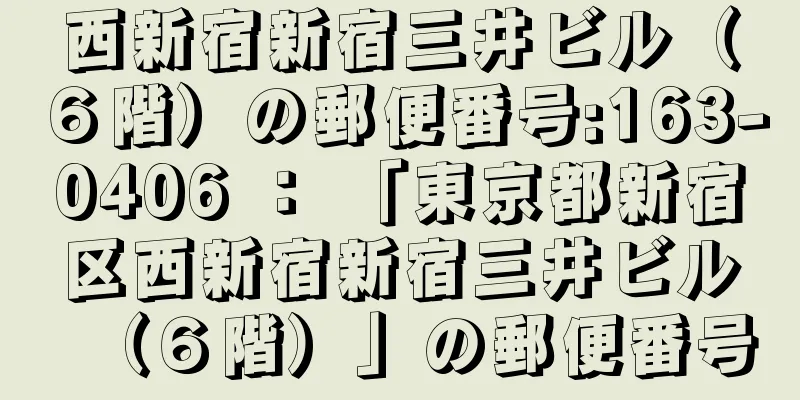 西新宿新宿三井ビル（６階）の郵便番号:163-0406 ： 「東京都新宿区西新宿新宿三井ビル（６階）」の郵便番号