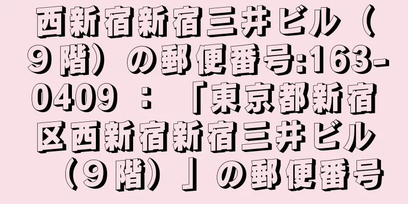 西新宿新宿三井ビル（９階）の郵便番号:163-0409 ： 「東京都新宿区西新宿新宿三井ビル（９階）」の郵便番号