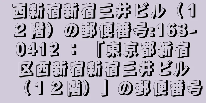 西新宿新宿三井ビル（１２階）の郵便番号:163-0412 ： 「東京都新宿区西新宿新宿三井ビル（１２階）」の郵便番号