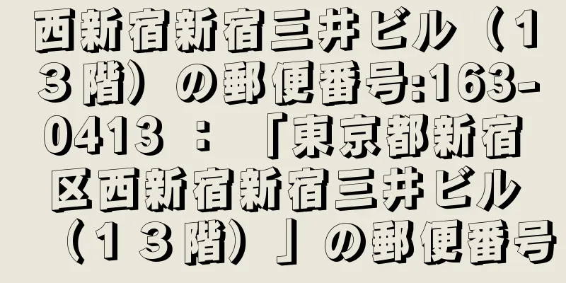 西新宿新宿三井ビル（１３階）の郵便番号:163-0413 ： 「東京都新宿区西新宿新宿三井ビル（１３階）」の郵便番号