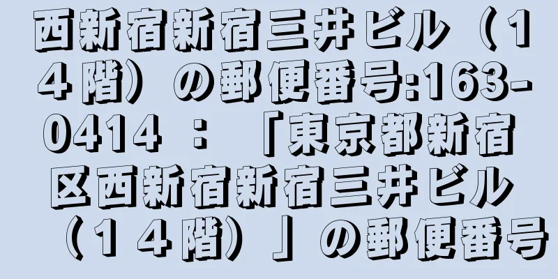 西新宿新宿三井ビル（１４階）の郵便番号:163-0414 ： 「東京都新宿区西新宿新宿三井ビル（１４階）」の郵便番号