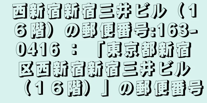 西新宿新宿三井ビル（１６階）の郵便番号:163-0416 ： 「東京都新宿区西新宿新宿三井ビル（１６階）」の郵便番号