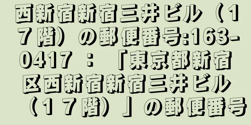 西新宿新宿三井ビル（１７階）の郵便番号:163-0417 ： 「東京都新宿区西新宿新宿三井ビル（１７階）」の郵便番号