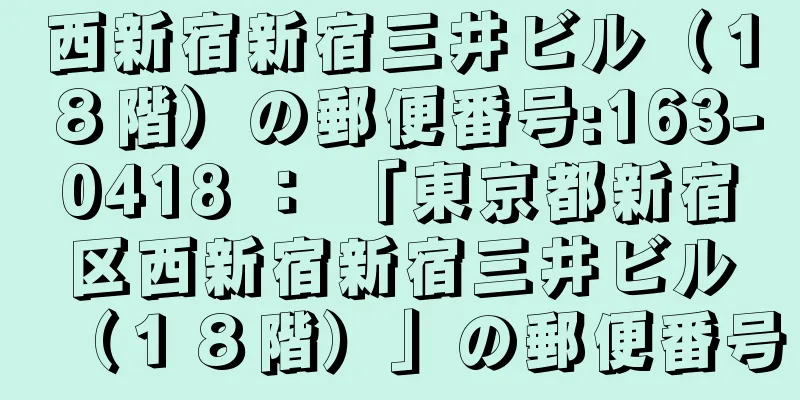 西新宿新宿三井ビル（１８階）の郵便番号:163-0418 ： 「東京都新宿区西新宿新宿三井ビル（１８階）」の郵便番号