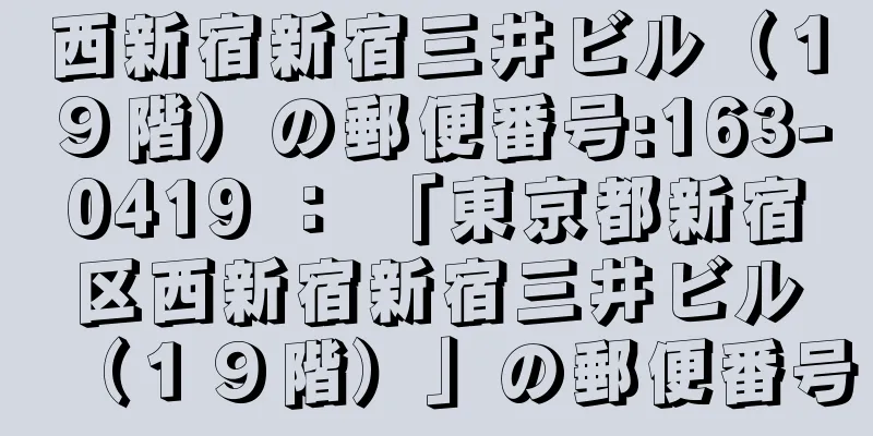 西新宿新宿三井ビル（１９階）の郵便番号:163-0419 ： 「東京都新宿区西新宿新宿三井ビル（１９階）」の郵便番号