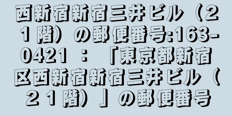 西新宿新宿三井ビル（２１階）の郵便番号:163-0421 ： 「東京都新宿区西新宿新宿三井ビル（２１階）」の郵便番号