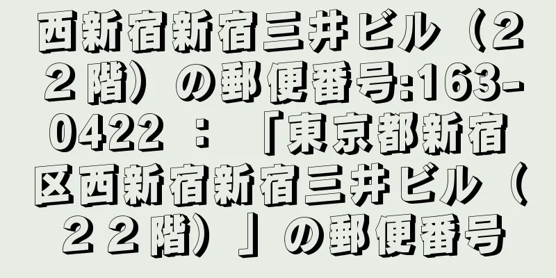 西新宿新宿三井ビル（２２階）の郵便番号:163-0422 ： 「東京都新宿区西新宿新宿三井ビル（２２階）」の郵便番号