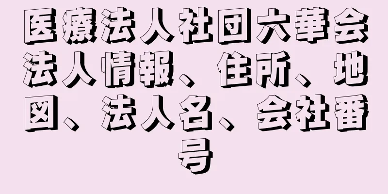 医療法人社団六華会法人情報、住所、地図、法人名、会社番号