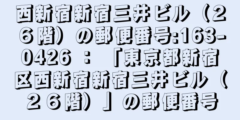 西新宿新宿三井ビル（２６階）の郵便番号:163-0426 ： 「東京都新宿区西新宿新宿三井ビル（２６階）」の郵便番号