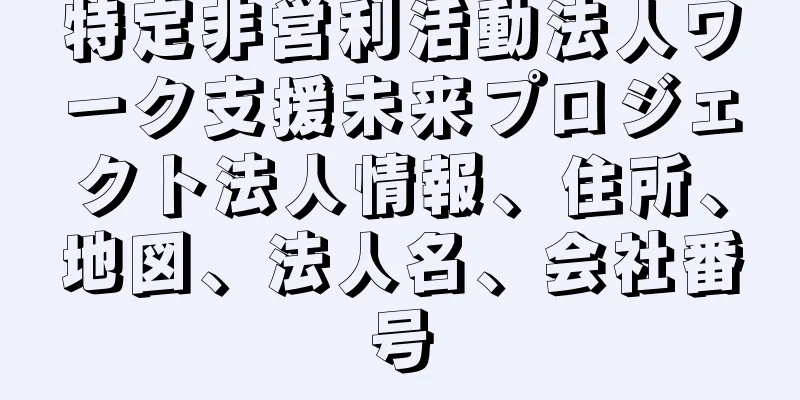 特定非営利活動法人ワーク支援未来プロジェクト法人情報、住所、地図、法人名、会社番号