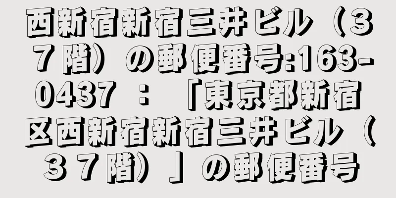 西新宿新宿三井ビル（３７階）の郵便番号:163-0437 ： 「東京都新宿区西新宿新宿三井ビル（３７階）」の郵便番号