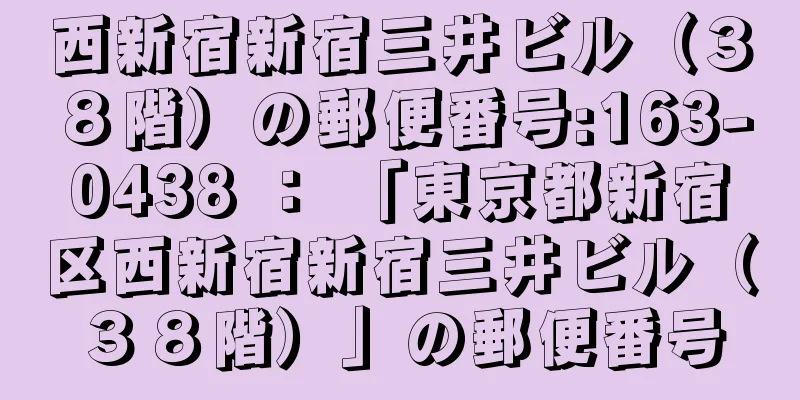 西新宿新宿三井ビル（３８階）の郵便番号:163-0438 ： 「東京都新宿区西新宿新宿三井ビル（３８階）」の郵便番号