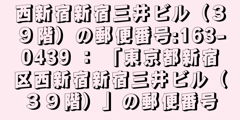 西新宿新宿三井ビル（３９階）の郵便番号:163-0439 ： 「東京都新宿区西新宿新宿三井ビル（３９階）」の郵便番号