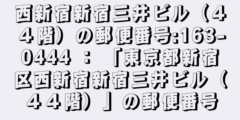 西新宿新宿三井ビル（４４階）の郵便番号:163-0444 ： 「東京都新宿区西新宿新宿三井ビル（４４階）」の郵便番号