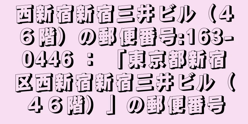 西新宿新宿三井ビル（４６階）の郵便番号:163-0446 ： 「東京都新宿区西新宿新宿三井ビル（４６階）」の郵便番号