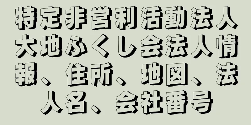 特定非営利活動法人大地ふくし会法人情報、住所、地図、法人名、会社番号