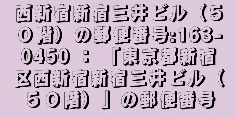 西新宿新宿三井ビル（５０階）の郵便番号:163-0450 ： 「東京都新宿区西新宿新宿三井ビル（５０階）」の郵便番号