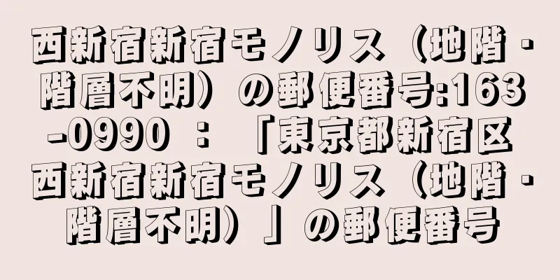 西新宿新宿モノリス（地階・階層不明）の郵便番号:163-0990 ： 「東京都新宿区西新宿新宿モノリス（地階・階層不明）」の郵便番号