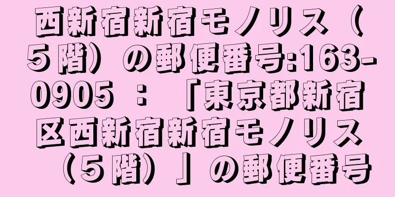 西新宿新宿モノリス（５階）の郵便番号:163-0905 ： 「東京都新宿区西新宿新宿モノリス（５階）」の郵便番号