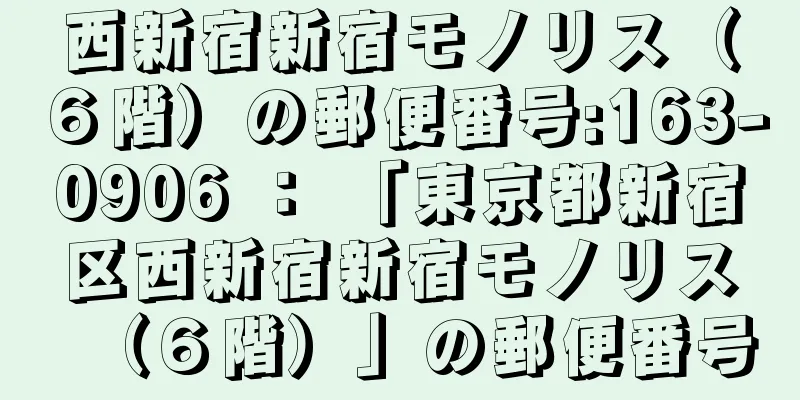 西新宿新宿モノリス（６階）の郵便番号:163-0906 ： 「東京都新宿区西新宿新宿モノリス（６階）」の郵便番号