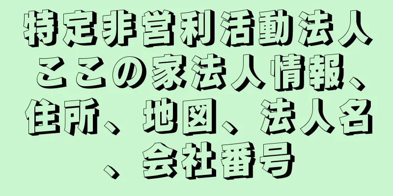 特定非営利活動法人ここの家法人情報、住所、地図、法人名、会社番号