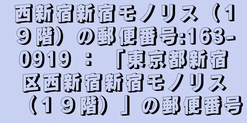 西新宿新宿モノリス（１９階）の郵便番号:163-0919 ： 「東京都新宿区西新宿新宿モノリス（１９階）」の郵便番号