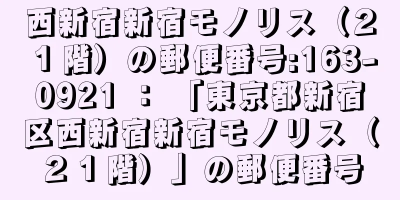 西新宿新宿モノリス（２１階）の郵便番号:163-0921 ： 「東京都新宿区西新宿新宿モノリス（２１階）」の郵便番号