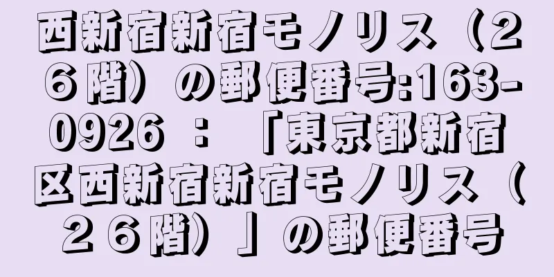 西新宿新宿モノリス（２６階）の郵便番号:163-0926 ： 「東京都新宿区西新宿新宿モノリス（２６階）」の郵便番号