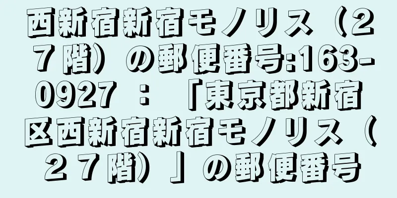 西新宿新宿モノリス（２７階）の郵便番号:163-0927 ： 「東京都新宿区西新宿新宿モノリス（２７階）」の郵便番号