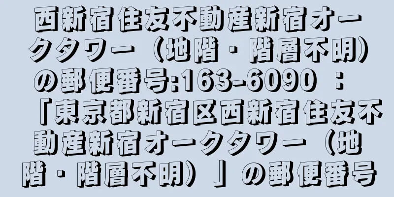 西新宿住友不動産新宿オークタワー（地階・階層不明）の郵便番号:163-6090 ： 「東京都新宿区西新宿住友不動産新宿オークタワー（地階・階層不明）」の郵便番号