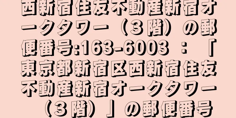 西新宿住友不動産新宿オークタワー（３階）の郵便番号:163-6003 ： 「東京都新宿区西新宿住友不動産新宿オークタワー（３階）」の郵便番号