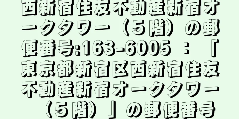 西新宿住友不動産新宿オークタワー（５階）の郵便番号:163-6005 ： 「東京都新宿区西新宿住友不動産新宿オークタワー（５階）」の郵便番号