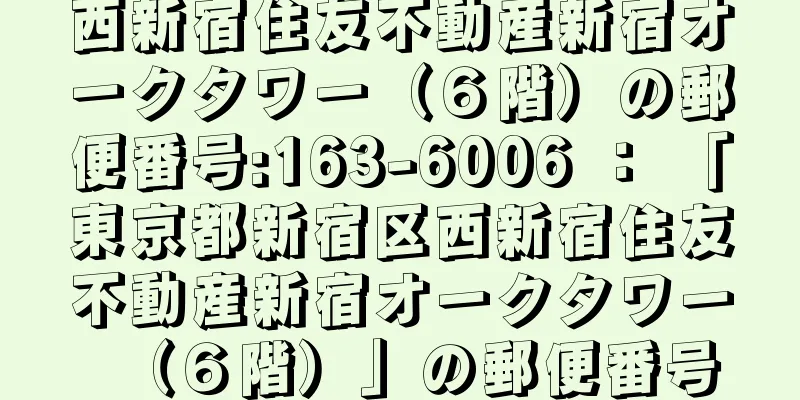 西新宿住友不動産新宿オークタワー（６階）の郵便番号:163-6006 ： 「東京都新宿区西新宿住友不動産新宿オークタワー（６階）」の郵便番号