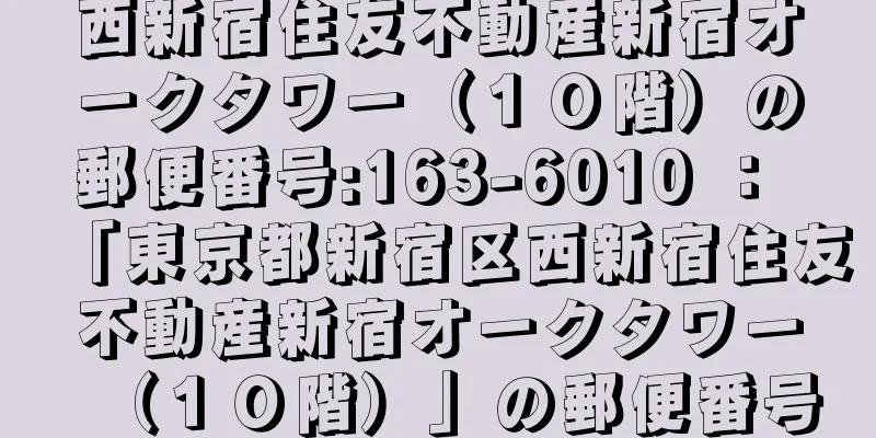 西新宿住友不動産新宿オークタワー（１０階）の郵便番号:163-6010 ： 「東京都新宿区西新宿住友不動産新宿オークタワー（１０階）」の郵便番号