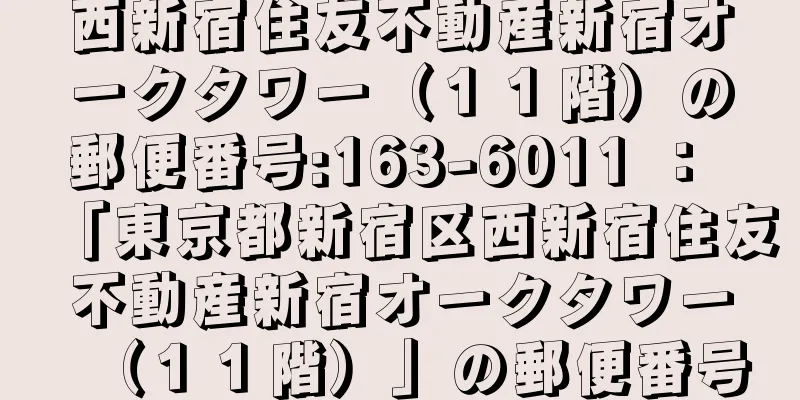 西新宿住友不動産新宿オークタワー（１１階）の郵便番号:163-6011 ： 「東京都新宿区西新宿住友不動産新宿オークタワー（１１階）」の郵便番号