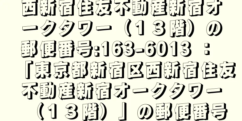 西新宿住友不動産新宿オークタワー（１３階）の郵便番号:163-6013 ： 「東京都新宿区西新宿住友不動産新宿オークタワー（１３階）」の郵便番号