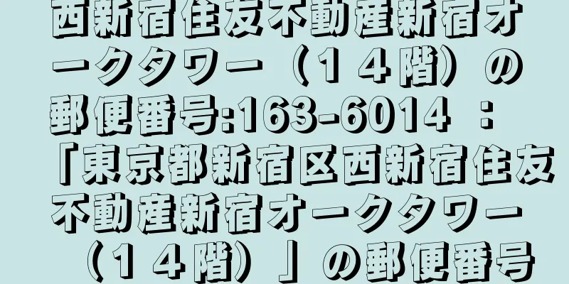 西新宿住友不動産新宿オークタワー（１４階）の郵便番号:163-6014 ： 「東京都新宿区西新宿住友不動産新宿オークタワー（１４階）」の郵便番号