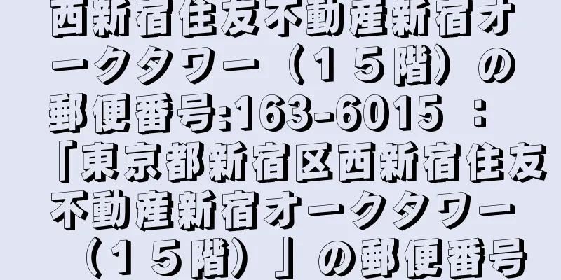 西新宿住友不動産新宿オークタワー（１５階）の郵便番号:163-6015 ： 「東京都新宿区西新宿住友不動産新宿オークタワー（１５階）」の郵便番号