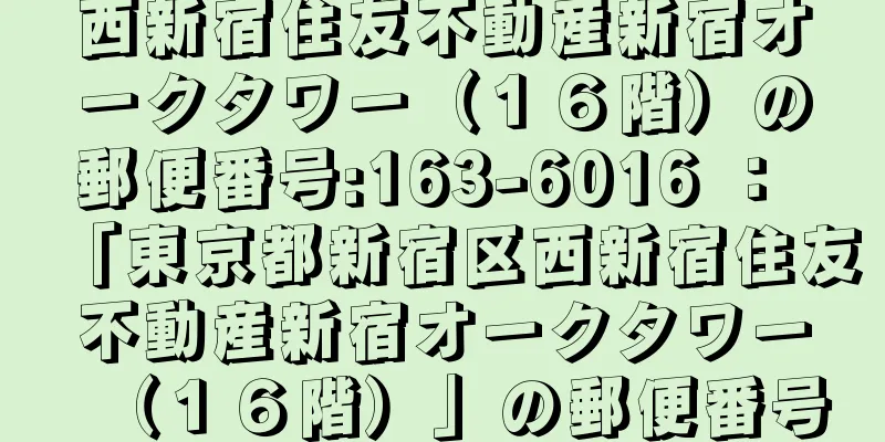 西新宿住友不動産新宿オークタワー（１６階）の郵便番号:163-6016 ： 「東京都新宿区西新宿住友不動産新宿オークタワー（１６階）」の郵便番号