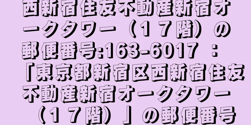 西新宿住友不動産新宿オークタワー（１７階）の郵便番号:163-6017 ： 「東京都新宿区西新宿住友不動産新宿オークタワー（１７階）」の郵便番号